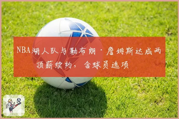 NBA湖人队与勒布朗·詹姆斯达成两年顶薪续约，含球员选项