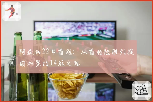 阿森纳22年首冠:从首轮险胜到提前加冕的14冠之路