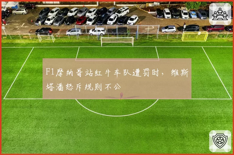 F1摩纳哥站红牛车队遭罚时,维斯塔潘怒斥规则不公