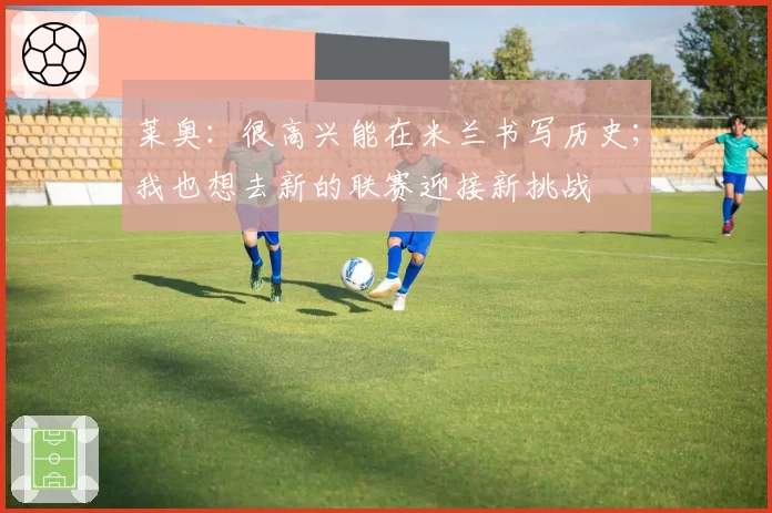 莱奥：很高兴能在米兰书写历史；我也想去新的联赛迎接新挑战