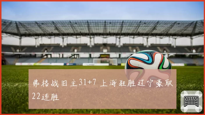 弗格战旧主31+7 上海狂胜辽宁豪取22连胜