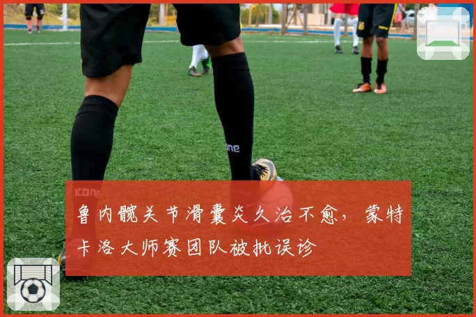 鲁内髋关节滑囊炎久治不愈,蒙特卡洛大师赛团队被批误诊