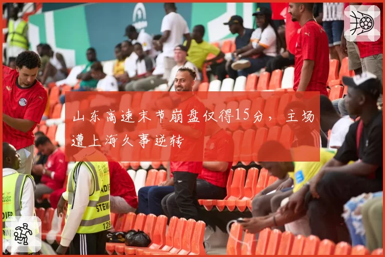 山东高速末节崩盘仅得15分,主场遭上海久事逆转