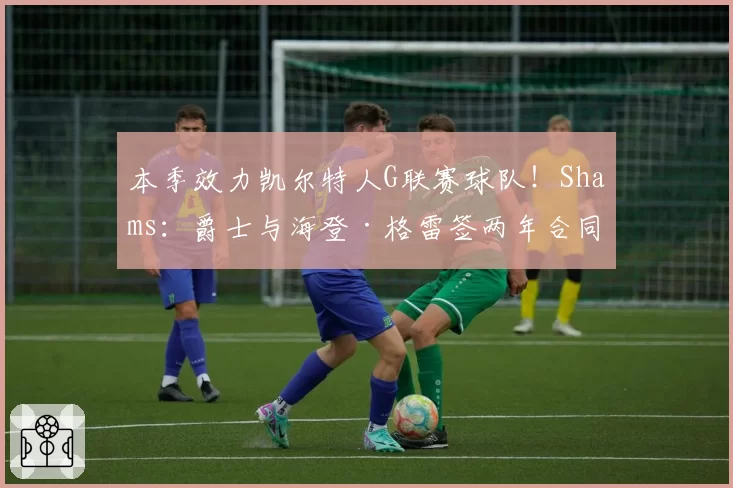 本季效力凯尔特人G联赛球队！Shams：爵士与海登·格雷签两年合同