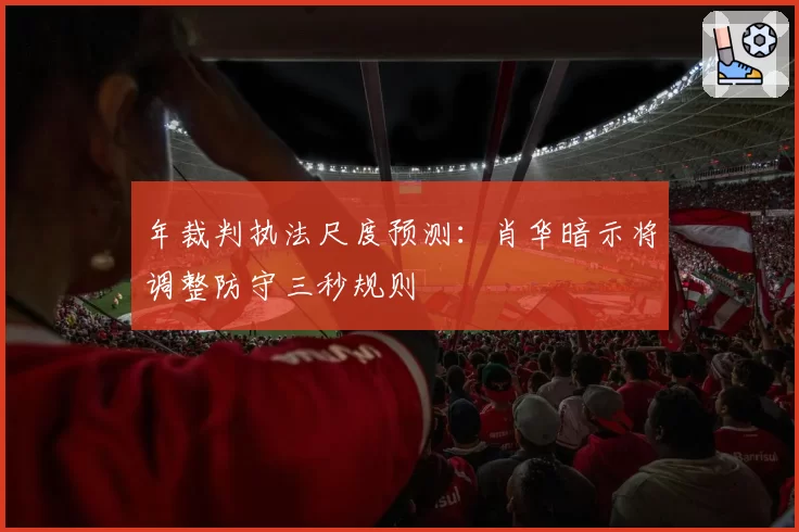 年裁判执法尺度预测:肖华暗示将调整防守三秒规则