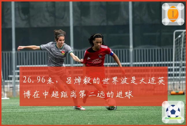 26.96米，吕焯毅的世界波是大连英博在中超距离第二远的进球