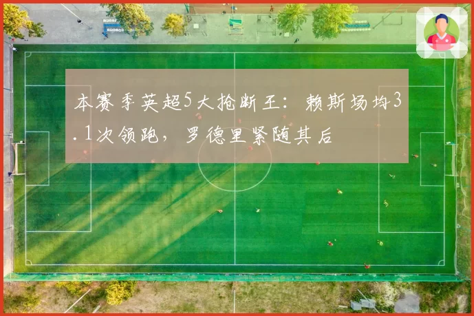 本赛季英超5大抢断王:赖斯场均3.1次领跑,罗德里紧随其后