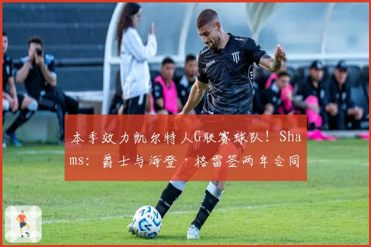 本季效力凯尔特人G联赛球队!Shams:爵士与海登·格雷签两年合同