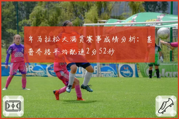 年马拉松大满贯赛事成绩分析：基普乔格平均配速2分52秒
