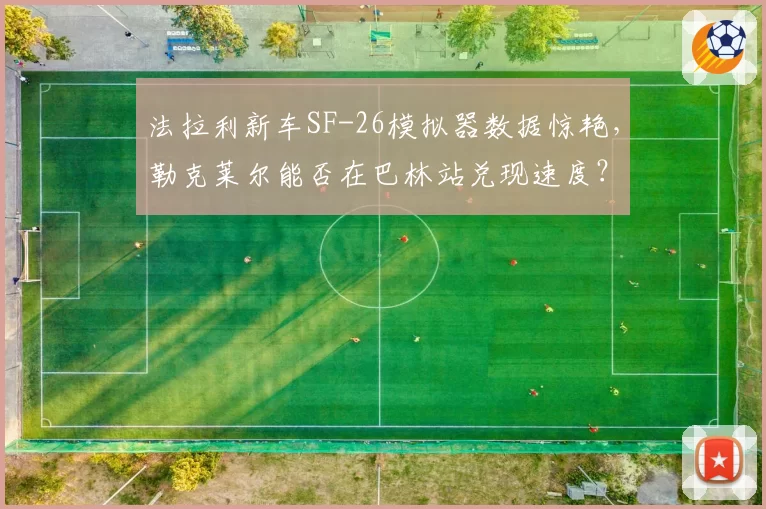 法拉利新车SF-26模拟器数据惊艳,勒克莱尔能否在巴林站兑现速度?