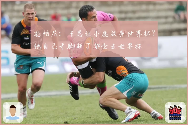 孔帕尼：卡恩让小鹿放弃世界杯？他自己手脚断了都会去世界杯