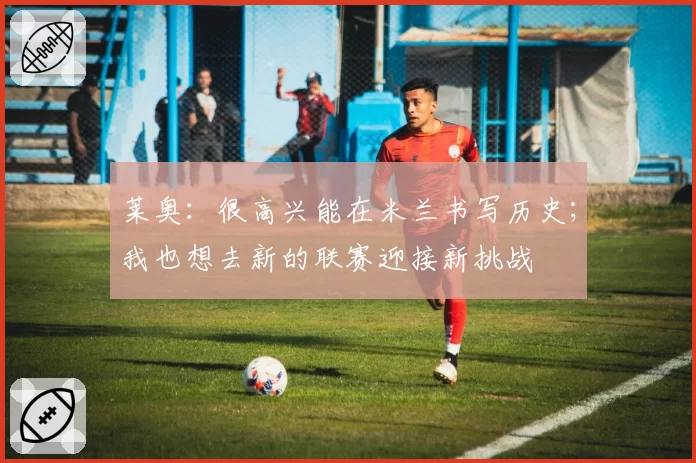 莱奥:很高兴能在米兰书写历史;我也想去新的联赛迎接新挑战