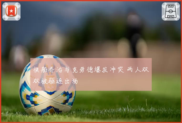 快船乔治与克劳德爆发冲突 两人双双被驱逐出场