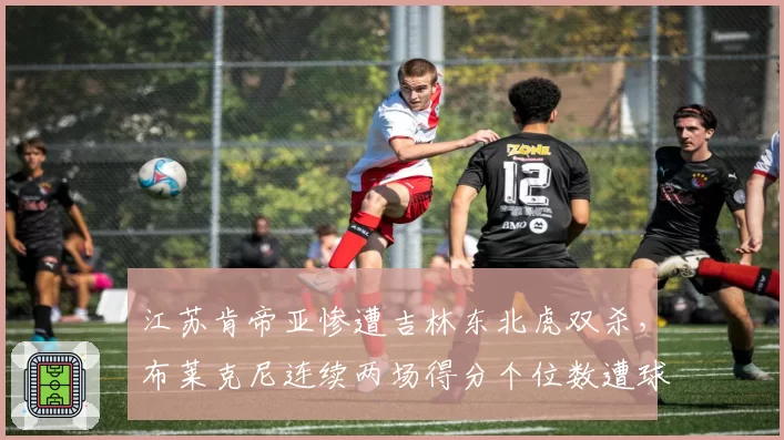 江苏肯帝亚惨遭吉林东北虎双杀，布莱克尼连续两场得分个位数遭球迷炮轰