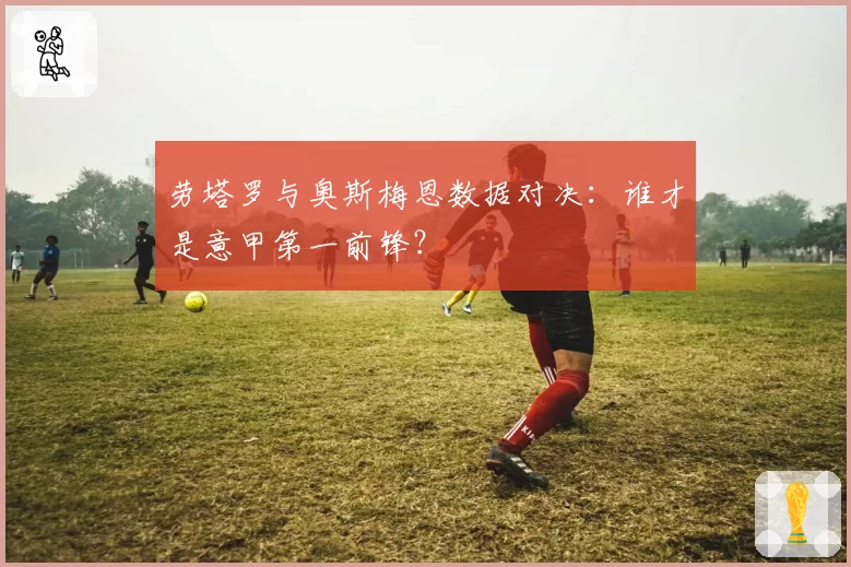 劳塔罗与奥斯梅恩数据对决：谁才是意甲第一前锋？