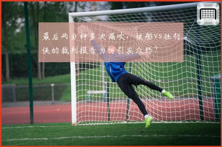最后两分钟多次漏吹,快船vs独行侠的裁判报告为何引发众怒?