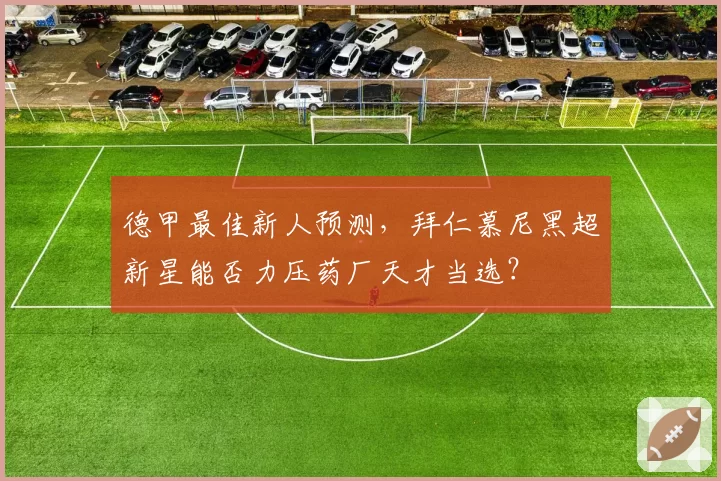德甲最佳新人预测,拜仁慕尼黑超新星能否力压药厂天才当选?