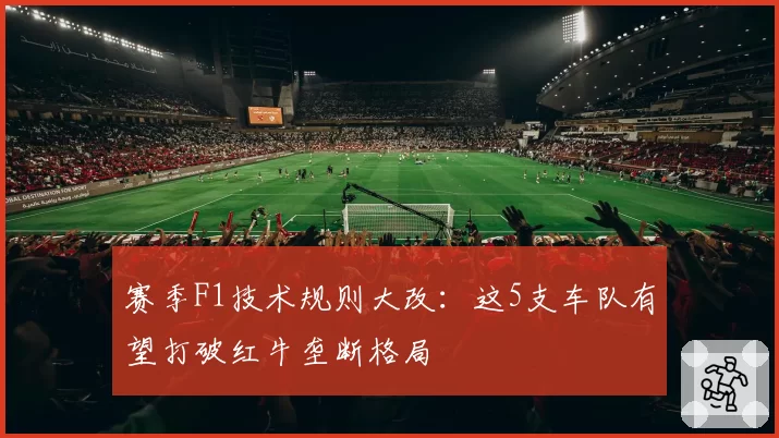 赛季F1技术规则大改：这5支车队有望打破红牛垄断格局