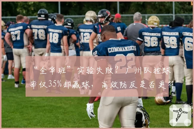 “全华班”实验失败？广州队控球率仅35%却赢球，高效防反是否更符合现状