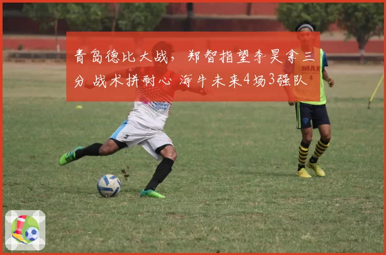 青岛德比大战，郑智指望李昊拿三分 战术拼耐心 海牛未来4场3强队