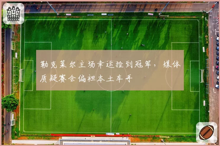 勒克莱尔主场幸运捡到冠军，媒体质疑赛会偏袒本土车手