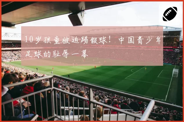 10岁孩童被迫踢假球！中国青少年足球的耻辱一幕