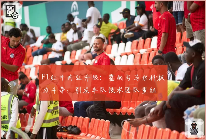 F1红牛内乱升级：霍纳与马尔科权力斗争，引发车队技术团队重组