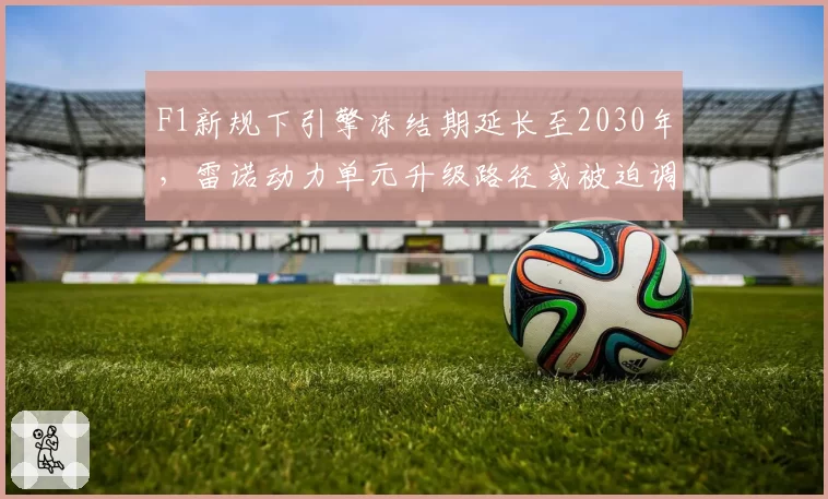 F1新规下引擎冻结期延长至2030年,雷诺动力单元升级路径或被迫调整
