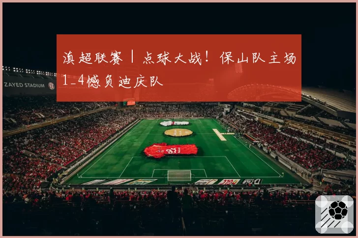 滇超联赛｜点球大战！保山队主场1_4憾负迪庆队