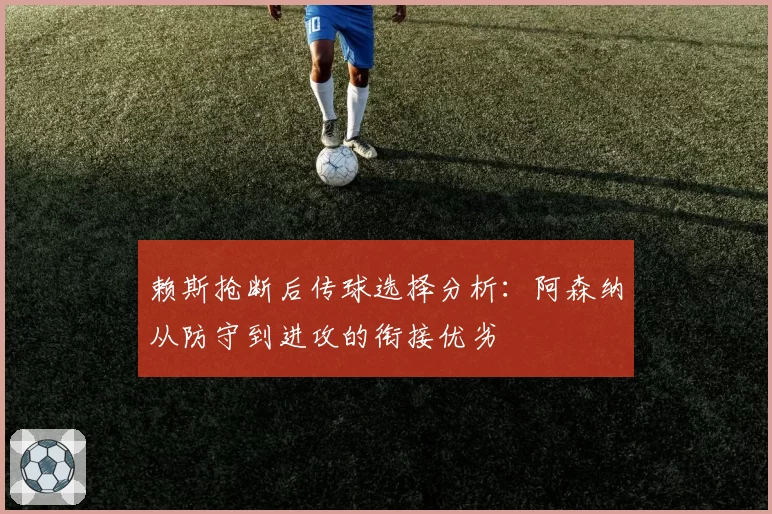 赖斯抢断后传球选择分析:阿森纳从防守到进攻的衔接优劣