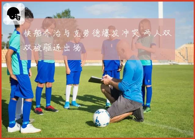 快船乔治与克劳德爆发冲突 两人双双被驱逐出场