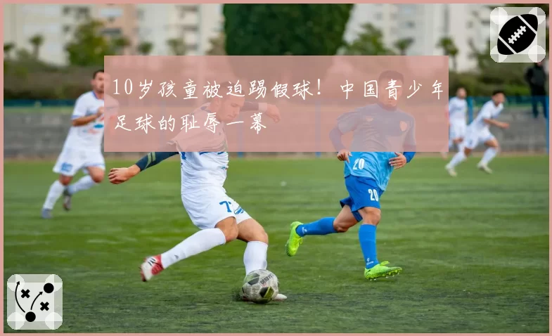 10岁孩童被迫踢假球！中国青少年足球的耻辱一幕