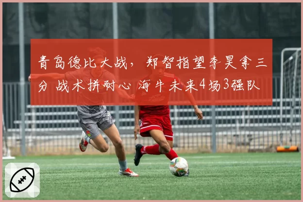 青岛德比大战，郑智指望李昊拿三分 战术拼耐心 海牛未来4场3强队