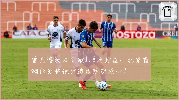 曾凡博场均贡献1.8次封盖,北京首钢能否将他打造成防守核心?