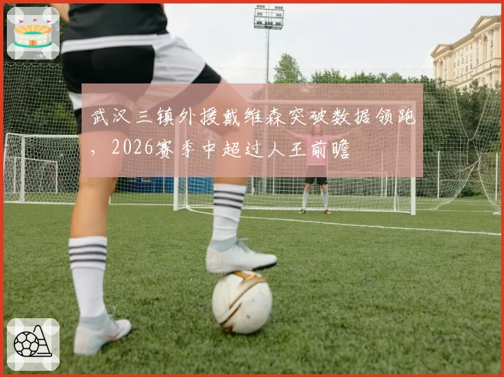 武汉三镇外援戴维森突破数据领跑，2026赛季中超过人王前瞻