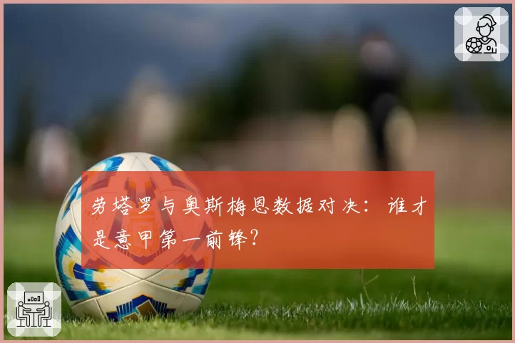 劳塔罗与奥斯梅恩数据对决:谁才是意甲第一前锋?